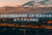 揭秘刘朝霞经典保险话术 5招高效沟通技巧 让你业绩翻倍