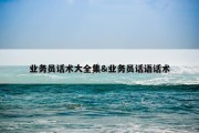 业务员话术大全集&amp;业务员话语话术