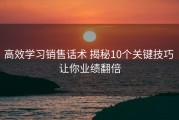 高效学习销售话术 揭秘10个关键技巧 让你业绩翻倍