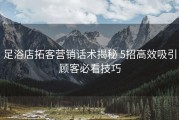 足浴店拓客营销话术揭秘 5招高效吸引顾客必看技巧
