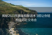 揭秘2023年高效假聊话术 5招让你轻松应对社交场合