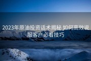 2023年原油投资话术揭秘 如何高效说服客户必看技巧