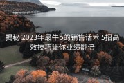 揭秘 2023年最牛b的销售话术 5招高效技巧让你业绩翻倍