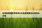化妆品直播卖货话术&amp;化妆品直播怎么说怎么介绍