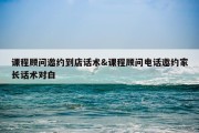 课程顾问邀约到店话术&amp;课程顾问电话邀约家长话术对白
