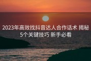 2023年高效找抖音达人合作话术 揭秘5个关键技巧 新手必看