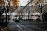 2023年地图标注电话推广话术揭秘 5招高效话术助你业绩翻倍
