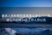 最高人民检察院直属事业单位2025年度公开招聘14名工作人员公告
