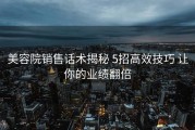 美容院销售话术揭秘 5招高效技巧 让你的业绩翻倍