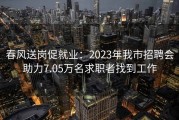春风送岗促就业：2023年我市招聘会助力7.05万名求职者找到工作