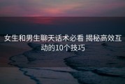 女生和男生聊天话术必看 揭秘高效互动的10个技巧
