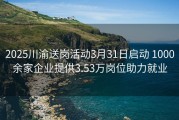 2025川渝送岗活动3月31日启动 1000余家企业提供3.53万岗位助力就业