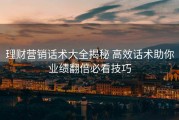理财营销话术大全揭秘 高效话术助你业绩翻倍必看技巧