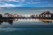 揭秘2023年公众号推广话术 5个高效话术助你快速吸粉