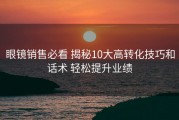 眼镜销售必看 揭秘10大高转化技巧和话术 轻松提升业绩