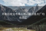 开年后就业市场火热，武汉各大厂均在招工