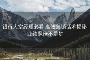 银行大堂经理必看 高效营销话术揭秘 业绩翻倍不是梦