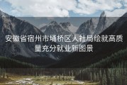 安徽省宿州市埇桥区人社局绘就高质量充分就业新图景