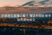 翡翠原石直播必看 主播话术揭秘 新手如何高效成交