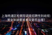 上海杨浦区检察院调查招聘性别歧视：男女年龄要求差异是否合理？
