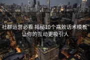 社群运营必看 揭秘10个高效话术模板 让你的互动更吸引人