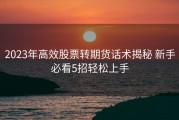 2023年高效股票转期货话术揭秘 新手必看5招轻松上手