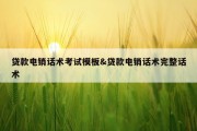 贷款电销话术考试模板&amp;贷款电销话术完整话术