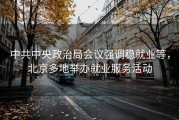 中共中央政治局会议强调稳就业等，北京多地举办就业服务活动