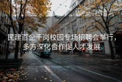 民建百企千岗校园专场招聘会举行，多方深化合作促人才发展