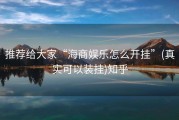 推荐给大家“海商娱乐怎么开挂”(真实可以装挂)知乎