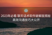 2023年必看 聊天话术软件破解版揭秘 高效沟通技巧大公开