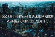 2023年企业征信修复话术揭秘 5招高效沟通技巧 轻松提升信用评分