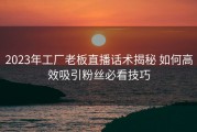 2023年工厂老板直播话术揭秘 如何高效吸引粉丝必看技巧