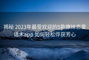 揭秘 2023年最受欢迎的5款撩妹恋爱话术app 如何轻松俘获芳心