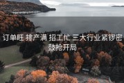 订单旺 排产满 招工忙 三大行业紧锣密鼓抢开局