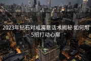 2023年钻石对戒寓意话术揭秘 如何用5招打动心扉