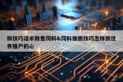 和技巧话术销售饲料&amp;饲料推销技巧怎样抓住养殖户的心