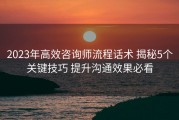 2023年高效咨询师流程话术 揭秘5个关键技巧 提升沟通效果必看