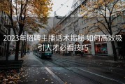 2023年招聘主播话术揭秘 如何高效吸引人才必看技巧