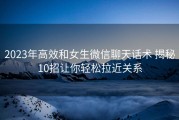 2023年高效和女生微信聊天话术 揭秘10招让你轻松拉近关系