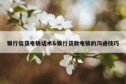 银行信贷电销话术&amp;银行贷款电销的沟通技巧