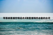 零基础直播控场话术&amp;做直播场控必备的台词