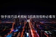 快手技巧话术揭秘 5招高效吸粉必看攻略