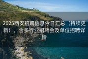 2025西安招聘信息今日汇总（持续更新），含多行业招聘会及单位招聘详情