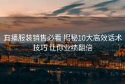 直播服装销售必看 揭秘10大高效话术技巧 让你业绩翻倍