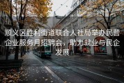 顺义区胜利街道联合人社局举办民营企业服务月招聘会，助力就业与民企发展