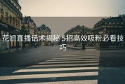 花姐直播话术揭秘 5招高效吸粉必看技巧
