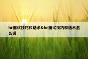 hr面试技巧和话术&amp;hr面试技巧和话术怎么说