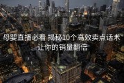 母婴直播必看 揭秘10个高效卖点话术 让你的销量翻倍