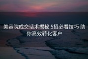 美容院成交话术揭秘 5招必看技巧 助你高效转化客户